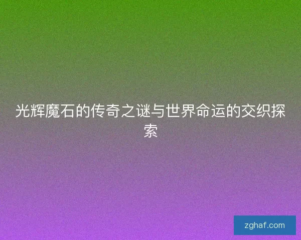 光辉魔石的传奇之谜与世界命运的交织探索