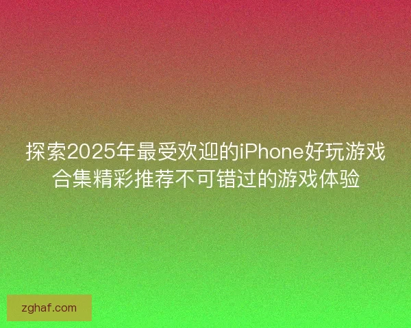 探索2025年最受欢迎的iPhone好玩游戏合集精彩推荐不可错过的游戏体验
