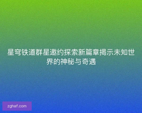 星穹铁道群星邀约探索新篇章揭示未知世界的神秘与奇遇