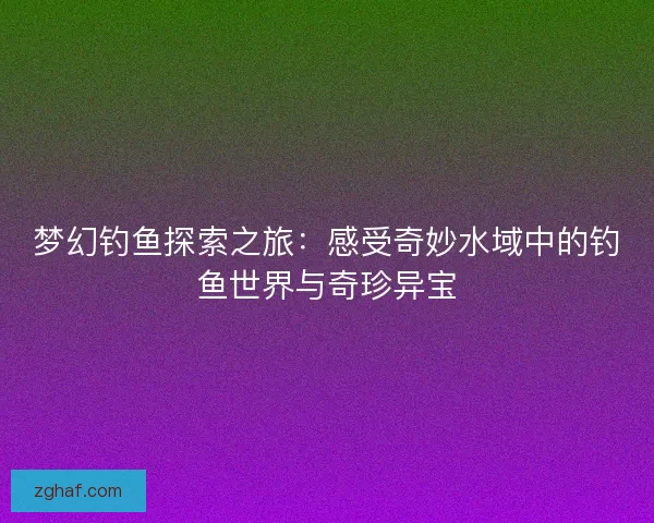 梦幻钓鱼探索之旅：感受奇妙水域中的钓鱼世界与奇珍异宝