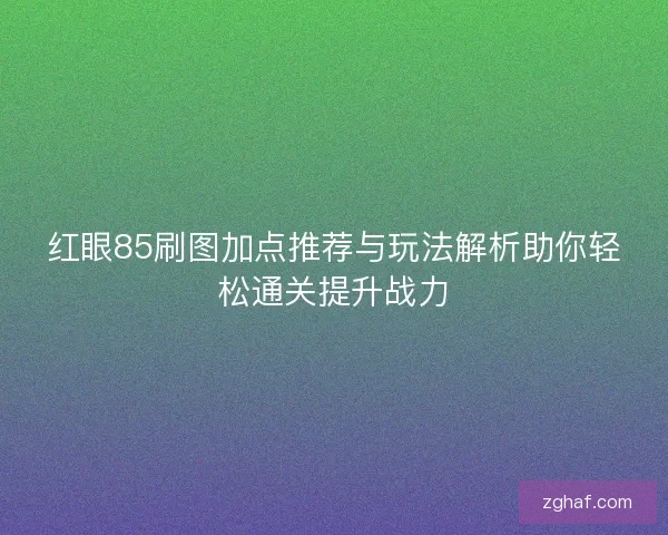 红眼85刷图加点推荐与玩法解析助你轻松通关提升战力 红眼85刷图加点推荐与玩法解析助你轻松通关提升战力