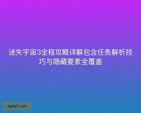 迷失宇宙3全程攻略详解包含任务解析技巧与隐藏要素全覆盖 迷失宇宙3全程攻略详解包含任务解析技巧与隐藏要素全覆盖
