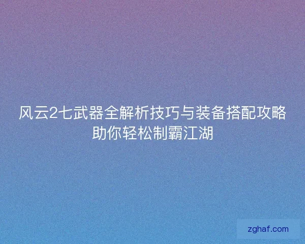 风云2七武器全解析技巧与装备搭配攻略助你轻松制霸江湖 风云2七武器全解析技巧与装备搭配攻略助你轻松制霸江湖