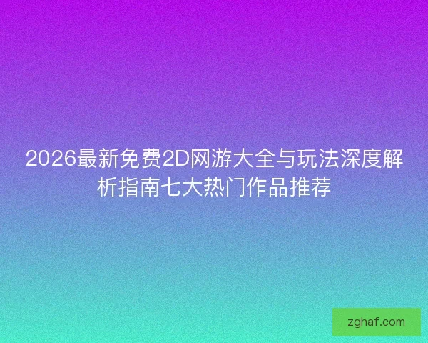 2026最新免费2D网游大全与玩法深度解析指南七大热门作品推荐