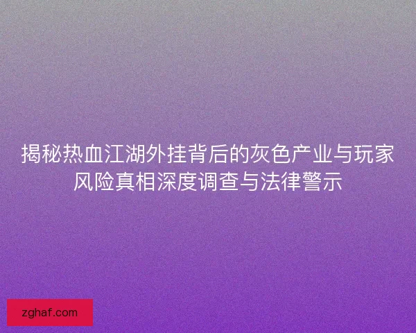 揭秘热血江湖外挂背后的灰色产业与玩家风险真相深度调查与法律警示
