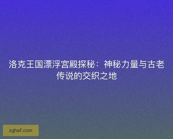 洛克王国漂浮宫殿探秘:神秘力量与古老传说的交织之地 洛克王国漂浮宫殿探秘:神秘力量与古老传说的交织之地