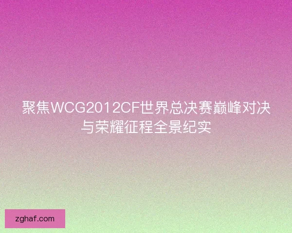 聚焦WCG2012CF世界总决赛巅峰对决与荣耀征程全景纪实