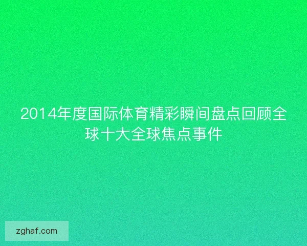 2014年度国际体育精彩瞬间盘点回顾全球十大全球焦点事件 2014年度国际体育精彩瞬间盘点回顾全球十大全球焦点事件