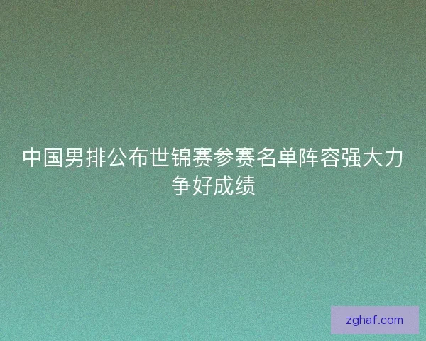 中国男排公布世锦赛参赛名单阵容强大力争好成绩