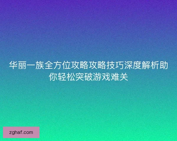 华丽一族全方位攻略攻略技巧深度解析助你轻松突破游戏难关