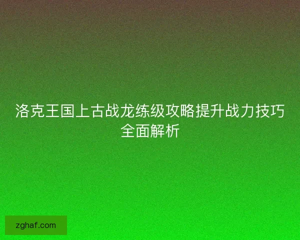 洛克王国上古战龙练级攻略提升战力技巧全面解析