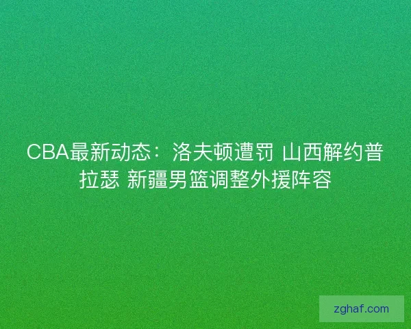 CBA最新动态:洛夫顿遭罚 山西解约普拉瑟 新疆男篮调整外援阵容 CBA最新动态:洛夫顿遭罚 山西解约普拉瑟 新疆男篮调整外援阵容