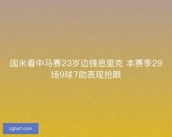 国米看中马赛23岁边锋恩里克 本赛季29场9球7助表现抢眼 国米看中马赛23岁边锋恩里克 本赛季29场9球7助表现抢眼