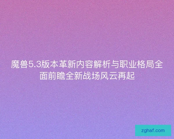 魔兽5.3版本革新内容解析与职业格局全面前瞻全新战场风云再起 魔兽5.3版本革新内容解析与职业格局全面前瞻全新战场风云再起