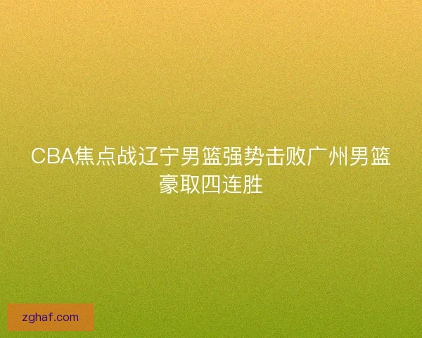 CBA焦点战辽宁男篮强势击败广州男篮豪取四连胜 CBA焦点战辽宁男篮强势击败广州男篮豪取四连胜