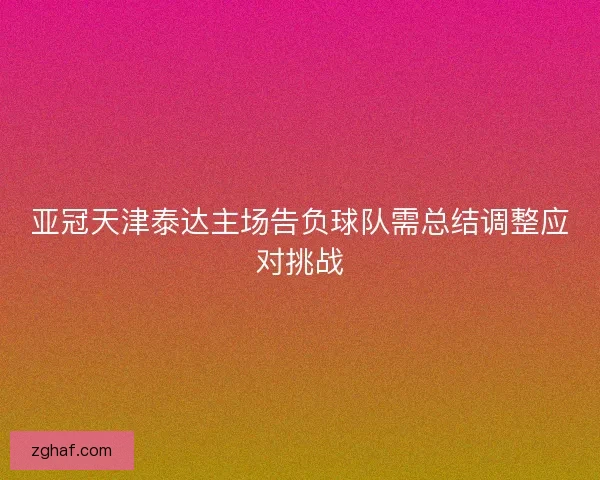 亚冠天津泰达主场告负球队需总结调整应对挑战