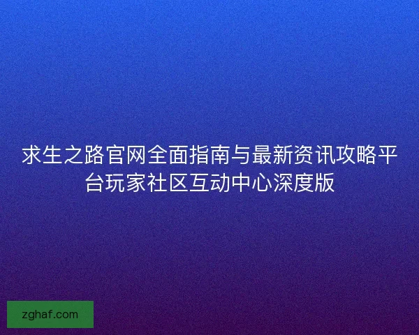 求生之路官网全面指南与最新资讯攻略平台玩家社区互动中心深度版