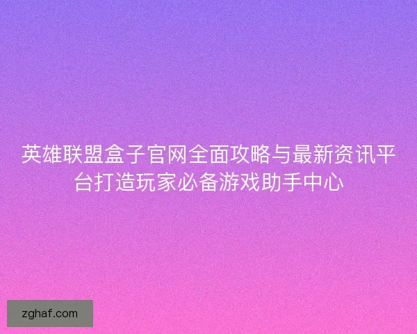 英雄联盟盒子官网全面攻略与最新资讯平台打造玩家必备游戏助手中心