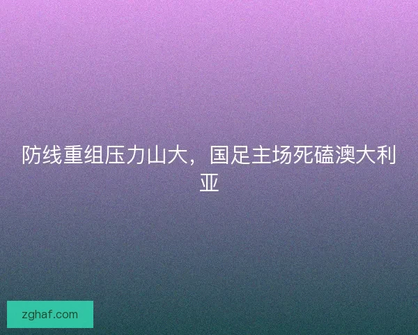 防线重组压力山大，国足主场死磕澳大利亚