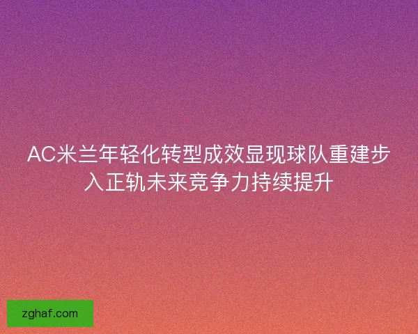 AC米兰年轻化转型成效显现球队重建步入正轨未来竞争力持续提升 AC米兰年轻化转型成效显现球队重建步入正轨未来竞争力持续提升