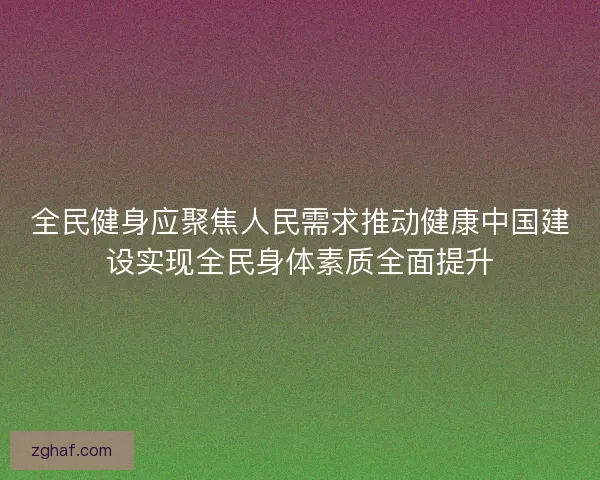 全民健身应聚焦人民需求推动健康中国建设实现全民身体素质全面提升