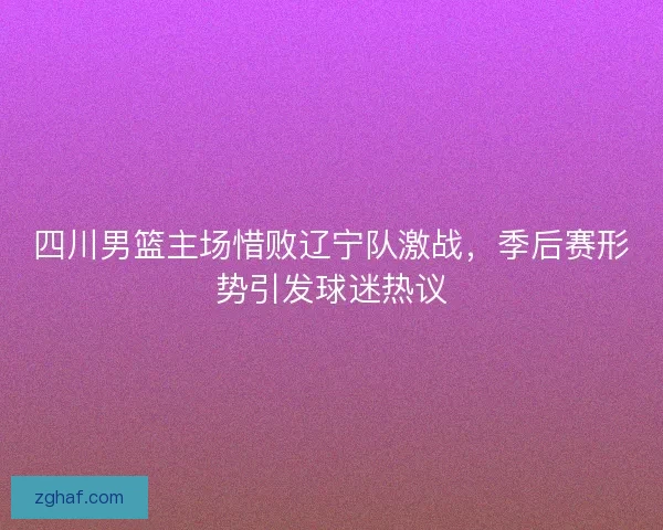 四川男篮主场惜败辽宁队激战，季后赛形势引发球迷热议