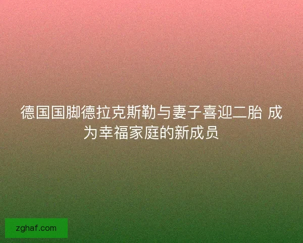 德国国脚德拉克斯勒与妻子喜迎二胎 成为幸福家庭的新成员