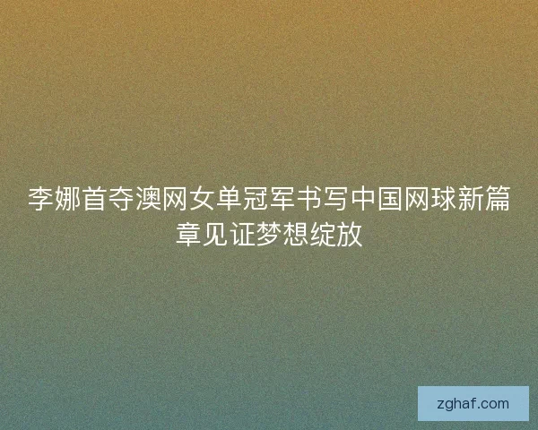 李娜首夺澳网女单冠军书写中国网球新篇章见证梦想绽放 李娜首夺澳网女单冠军书写中国网球新篇章见证梦想绽放