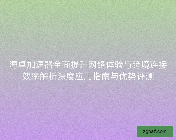 海卓加速器全面提升网络体验与跨境连接效率解析深度应用指南与优势评测