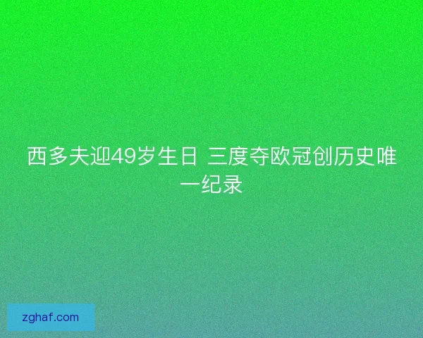 西多夫迎49岁生日 三度夺欧冠创历史唯一纪录