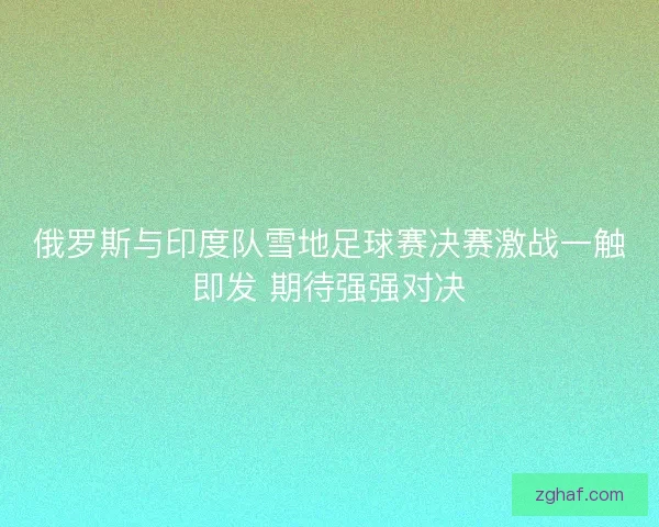 俄罗斯与印度队雪地足球赛决赛激战一触即发 期待强强对决 俄罗斯与印度队雪地足球赛决赛激战一触即发 期待强强对决