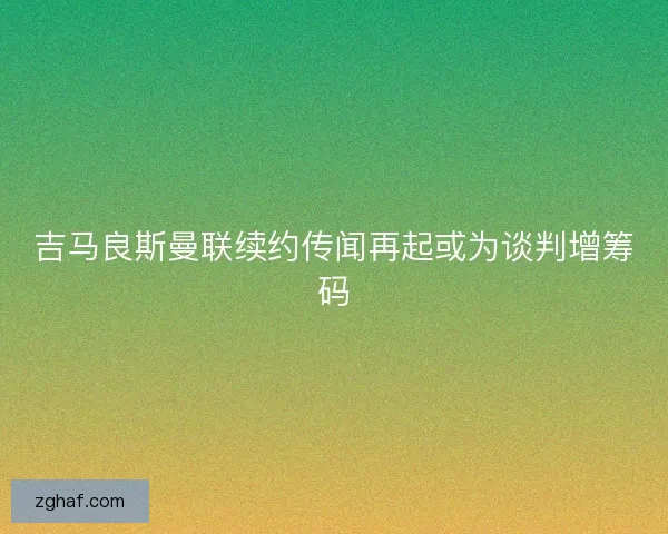 吉马良斯曼联续约传闻再起或为谈判增筹码 吉马良斯曼联续约传闻再起或为谈判增筹码
