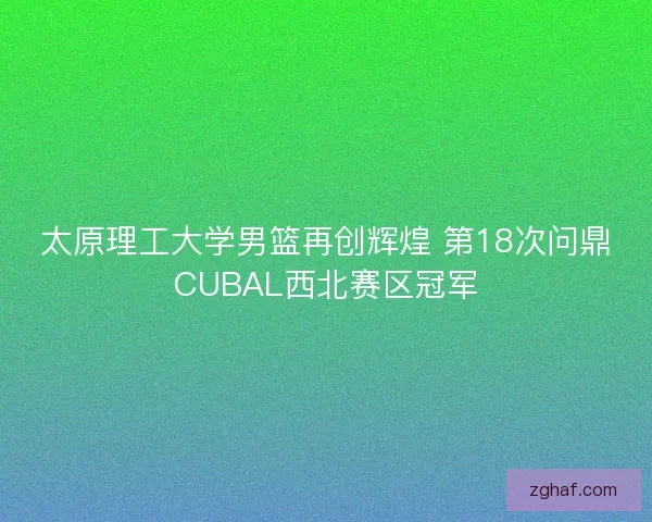 太原理工大学男篮再创辉煌 第18次问鼎CUBAL西北赛区冠军