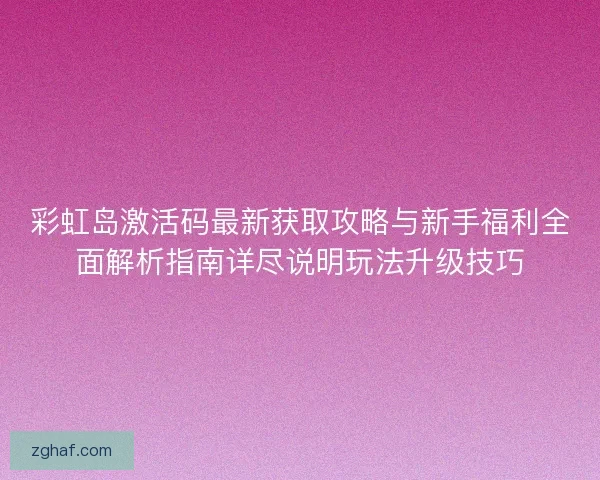 彩虹岛激活码最新获取攻略与新手福利全面解析指南详尽说明玩法升级技巧