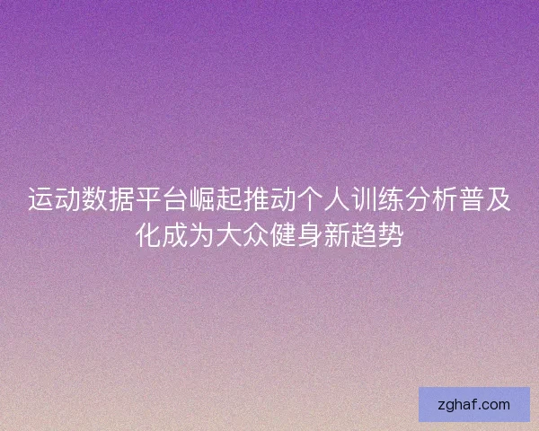 运动数据平台崛起推动个人训练分析普及化成为大众健身新趋势