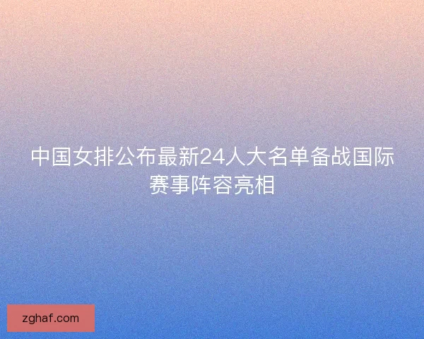 中国女排公布最新24人大名单备战国际赛事阵容亮相