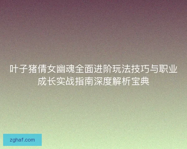 叶子猪倩女幽魂全面进阶玩法技巧与职业成长实战指南深度解析宝典