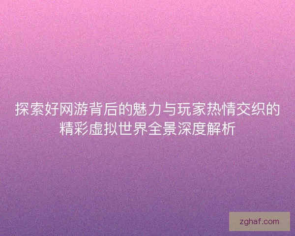 探索好网游背后的魅力与玩家热情交织的精彩虚拟世界全景深度解析