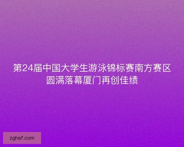 第24届中国大学生游泳锦标赛南方赛区圆满落幕厦门再创佳绩