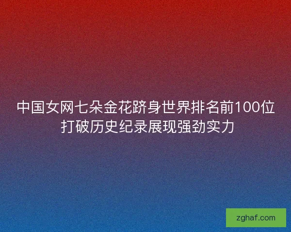 中国女网七朵金花跻身世界排名前100位 打破历史纪录展现强劲实力 中国女网七朵金花跻身世界排名前100位 打破历史纪录展现强劲实力