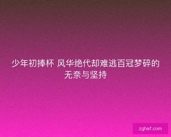 少年初捧杯 风华绝代却难逃百冠梦碎的无奈与坚持
