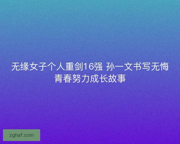 无缘女子个人重剑16强 孙一文书写无悔青春努力成长故事