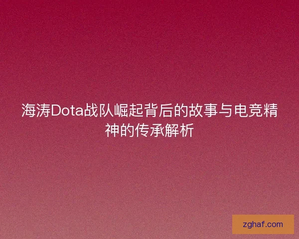 海涛Dota战队崛起背后的故事与电竞精神的传承解析