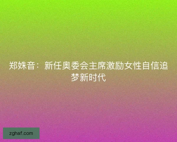 郑姝音：新任奥委会主席激励女性自信追梦新时代