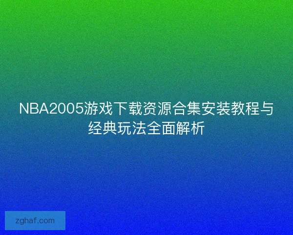 NBA2005游戏下载资源合集安装教程与经典玩法全面解析