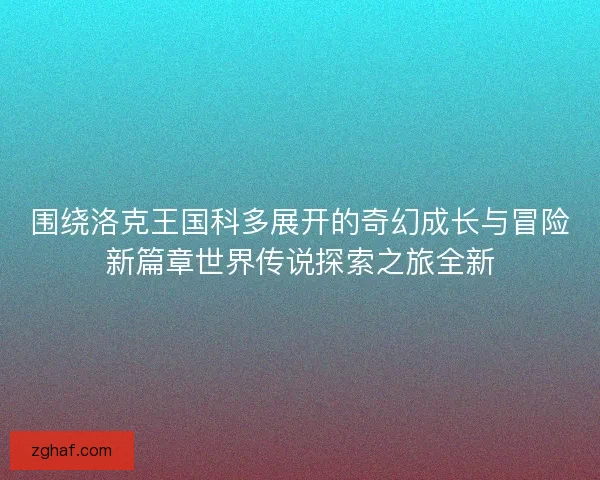 围绕洛克王国科多展开的奇幻成长与冒险新篇章世界传说探索之旅全新