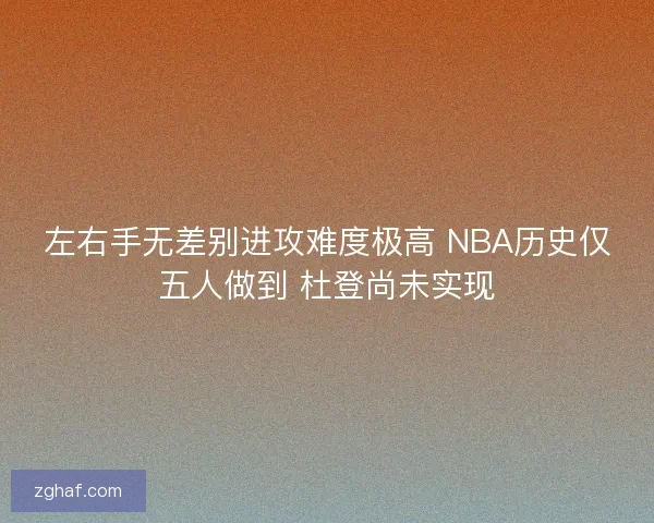 左右手无差别进攻难度极高 NBA历史仅五人做到 杜登尚未实现 左右手无差别进攻难度极高 NBA历史仅五人做到 杜登尚未实现