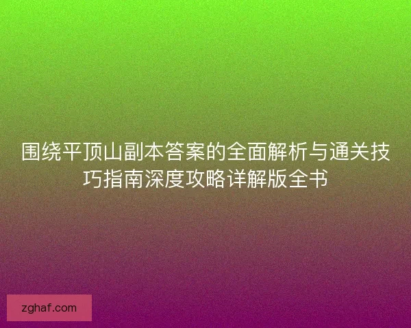 围绕平顶山副本答案的全面解析与通关技巧指南深度攻略详解版全书