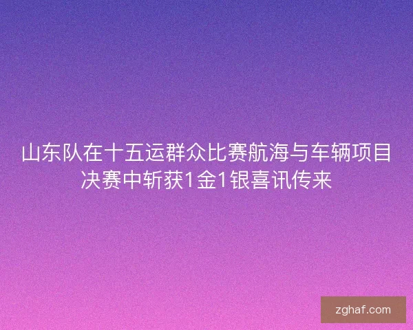 山东队在十五运群众比赛航海与车辆项目决赛中斩获1金1银喜讯传来
