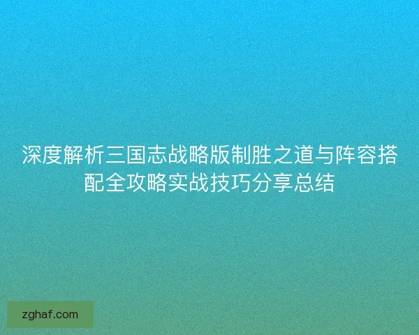 深度解析三国志战略版制胜之道与阵容搭配全攻略实战技巧分享总结